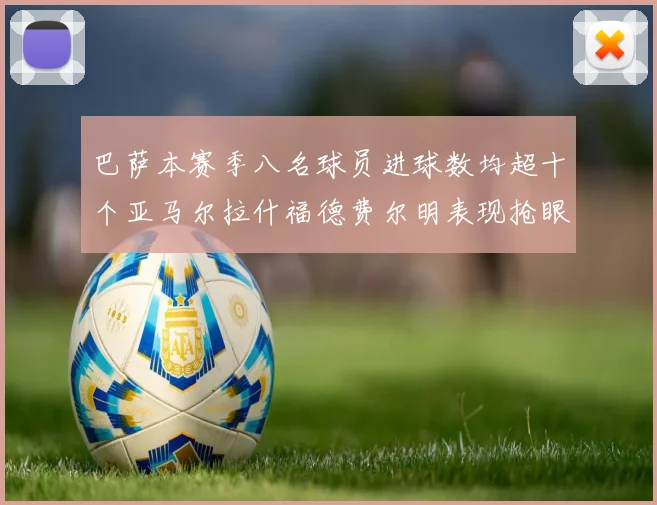 巴萨本赛季八名球员进球数均超十个亚马尔拉什福德费尔明表现抢眼