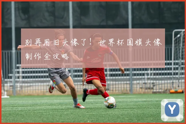 别再用旧头像了！世界杯国旗头像制作全攻略